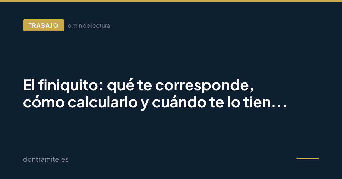 El finiquito: qué te corresponde, cómo calcularlo y cuándo te lo tienen que pagar
